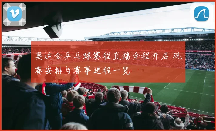 奥运会乒乓球赛程直播全程开启 观赛安排与赛事进程一览