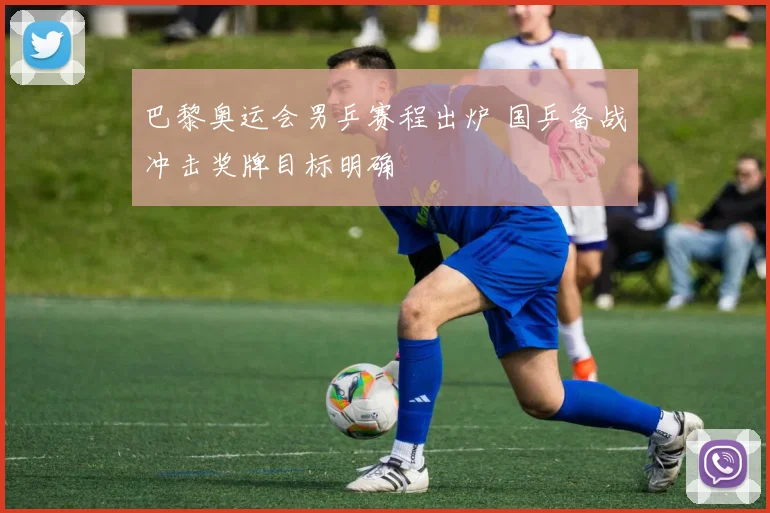 巴黎奥运会男乒赛程出炉 国乒备战冲击奖牌目标明确