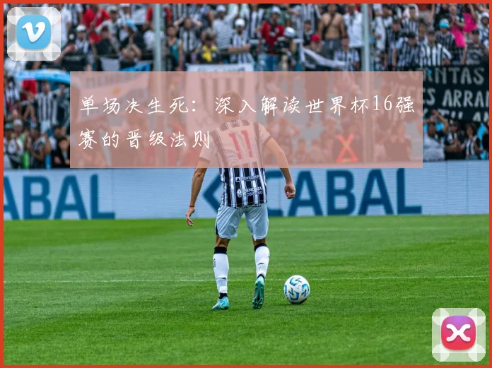 单场决生死：深入解读世界杯16强赛的晋级法则
