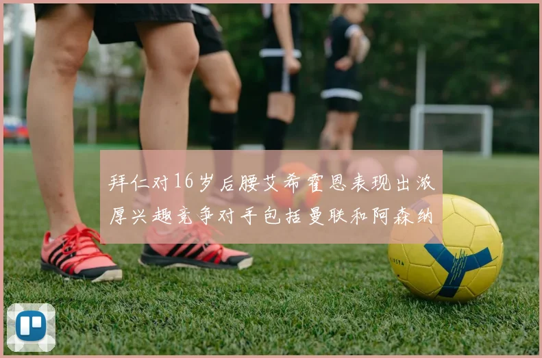 拜仁对16岁后腰艾希霍恩表现出浓厚兴趣竞争对手包括曼联和阿森纳