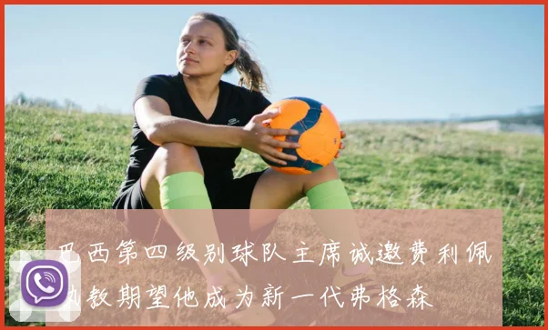 巴西第四级别球队主席诚邀费利佩执教期望他成为新一代弗格森
