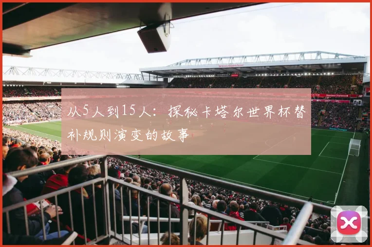 从5人到15人：探秘卡塔尔世界杯替补规则演变的故事